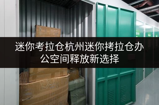 迷你考拉仓杭州迷你拷拉仓办公空间释放新选择,办公物品存放无忧 迷你考拉仓杭州迷你拷拉仓办公空间释放新选择,办公物品存放无忧