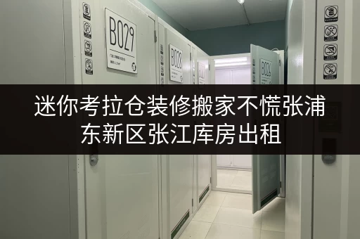 迷你考拉仓装修搬家不慌张浦东新区张江库房出租,临时存储方案全攻略 迷你考拉仓装修搬家不慌张浦东新区张江库房出租,临时存储方案全攻略
