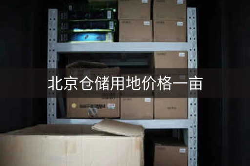 北京仓储用地价格一亩，北京仓库多少钱