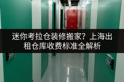 迷你考拉仓装修搬家?上海出租仓库收费标准全解析,临时存储方案大揭秘 迷你考拉仓装修搬家?上海出租仓库收费标准全解析,临时存储方案大揭秘