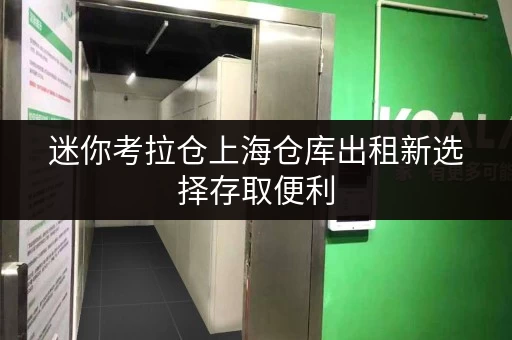 迷你考拉仓上海仓库出租新选择存取便利,全天候服务,释放生活空间 迷你考拉仓上海仓库出租新选择存取便利,全天候服务,释放生活空间