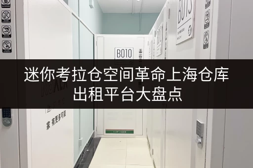 迷你考拉仓空间革命上海仓库出租平台大盘点,办公用品存放新选择 迷你考拉仓空间革命上海仓库出租平台大盘点,办公用品存放新选择