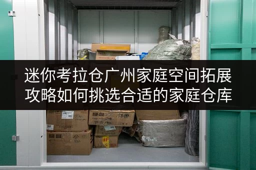 迷你考拉仓广州家庭空间拓展攻略如何挑选合适的家庭仓库面积？