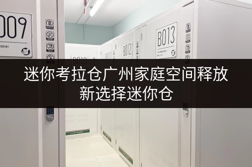 迷你考拉仓广州家庭空间释放新选择迷你仓,品质生活新伙伴 迷你考拉仓广州家庭空间释放新选择迷你仓,品质生活新伙伴