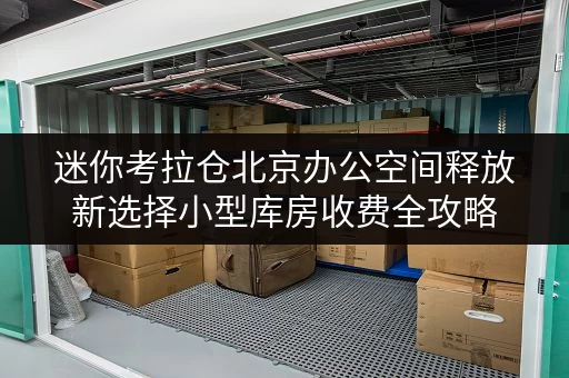 迷你考拉仓北京办公空间释放新选择小型库房收费全攻略 迷你考拉仓北京办公空间释放新选择小型库房收费全攻略