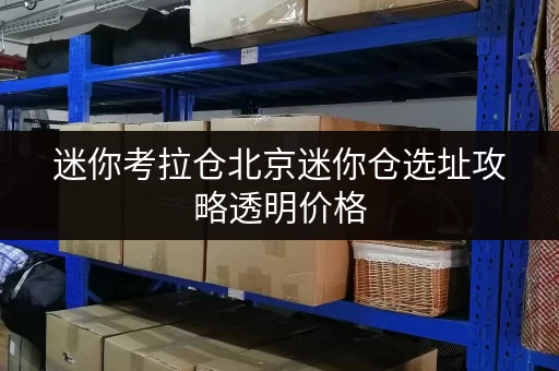 迷你考拉仓北京迷你仓选址攻略透明价格，省心之选