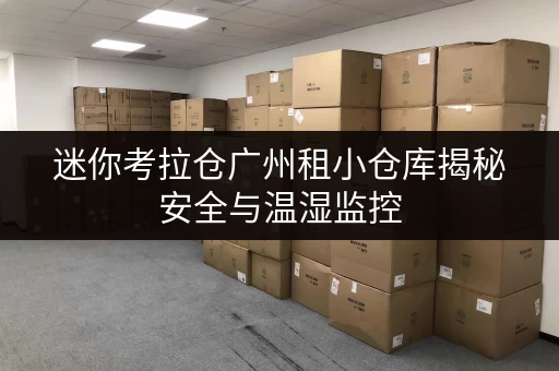 迷你考拉仓广州租小仓库揭秘安全与温湿监控,储物无忧之选 迷你考拉仓广州租小仓库揭秘安全与温湿监控,储物无忧之选