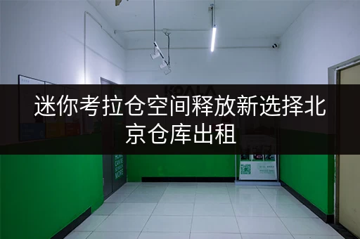 迷你考拉仓空间释放新选择北京仓库出租,家庭品质生活升级指南 迷你考拉仓空间释放新选择北京仓库出租,家庭品质生活升级指南
