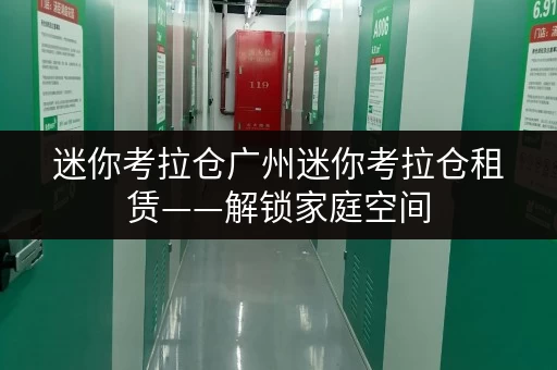 迷你考拉仓广州迷你考拉仓租赁——解锁家庭空间,提升生活品质新选择 迷你考拉仓广州迷你考拉仓租赁——解锁家庭空间,提升生活品质新选择