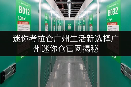 迷你考拉仓广州生活新选择广州迷你仓官网揭秘，存取无忧，全时段服务体验升级