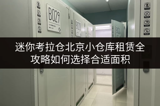 迷你考拉仓北京小仓库租赁全攻略如何选择合适面积,释放空间压力 迷你考拉仓北京小仓库租赁全攻略如何选择合适面积,释放空间压力