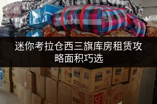 迷你考拉仓西三旗库房租赁攻略面积巧选,空间优化全攻略 迷你考拉仓西三旗库房租赁攻略面积巧选,空间优化全攻略
