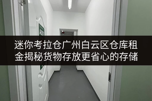 迷你考拉仓广州白云区仓库租金揭秘货物存放更省心的存储方案