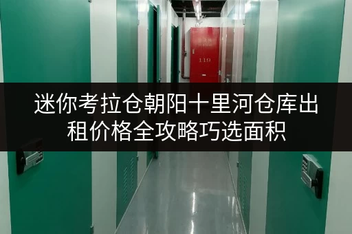 迷你考拉仓朝阳十里河仓库出租价格全攻略巧选面积,存储无忧 迷你考拉仓朝阳十里河仓库出租价格全攻略巧选面积,存储无忧