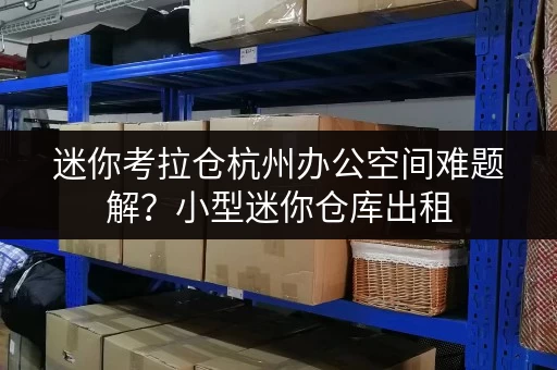 迷你考拉仓杭州办公空间难题解？小型迷你仓库出租，释放你的办公空间！