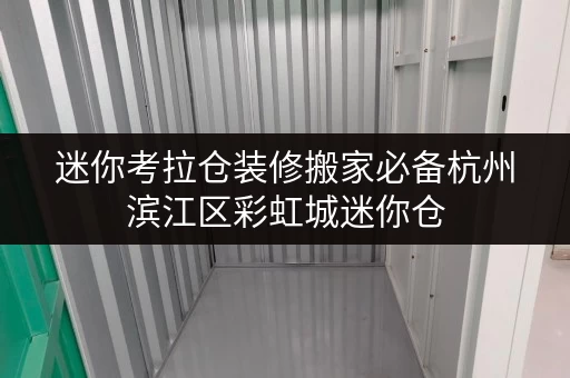 迷你考拉仓装修搬家必备杭州滨江区彩虹城迷你仓，临时存储解决方案大揭秘！