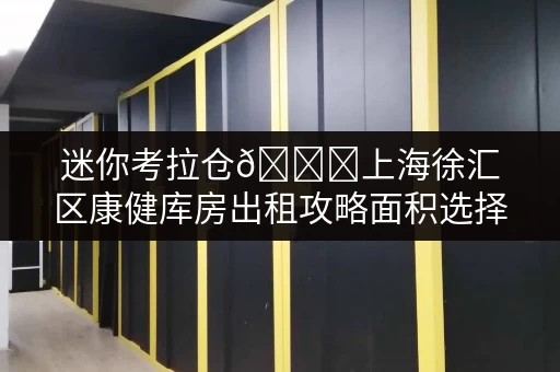 迷你考拉仓🔍上海徐汇区康健库房出租攻略面积选择与实用案例全解析🚀