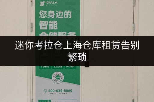 迷你考拉仓上海仓库租赁告别繁琐，货物存放更省心的存储方案全攻略