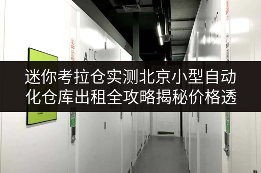 迷你考拉仓实测北京小型自动化仓库出租全攻略揭秘价格透明与省钱技巧 迷你考拉仓实测北京小型自动化仓库出租全攻略揭秘价格透明与省钱技巧