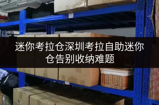 迷你考拉仓深圳考拉自助迷你仓告别收纳难题,打造省心存储方案 迷你考拉仓深圳考拉自助迷你仓告别收纳难题,打造省心存储方案