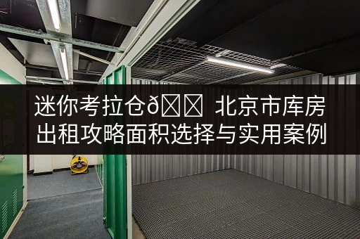 迷你考拉仓🏠 北京市库房出租攻略面积选择与实用案例全解析 迷你考拉仓🏠 北京市库房出租攻略面积选择与实用案例全解析