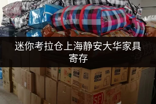 迷你考拉仓上海静安大华家具寄存,全时段服务,存取便捷,您的家具守护者 迷你考拉仓上海静安大华家具寄存,全时段服务,存取便捷,您的家具守护者