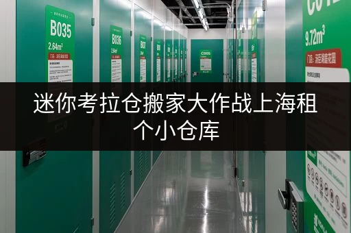 迷你考拉仓搬家大作战上海租个小仓库,揭秘装修搬家临时存储成本全攻略 迷你考拉仓搬家大作战上海租个小仓库,揭秘装修搬家临时存储成本全攻略