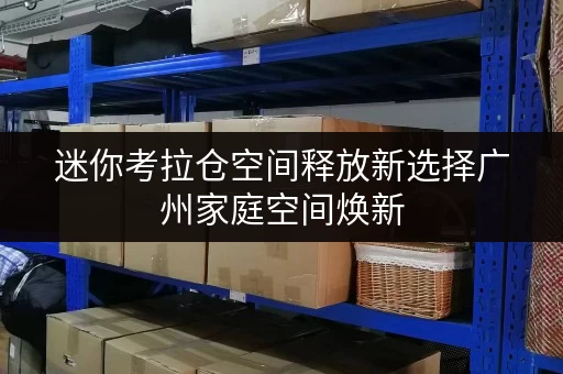迷你考拉仓空间释放新选择广州家庭空间焕新，迷你考拉仓助力品质生活升级