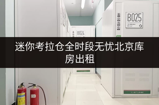 迷你考拉仓全时段无忧北京库房出租,便捷存取,尽享生活从容 迷你考拉仓全时段无忧北京库房出租,便捷存取,尽享生活从容