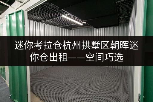 迷你考拉仓杭州拱墅区朝晖迷你仓出租——空间巧选,收纳无忧 迷你考拉仓杭州拱墅区朝晖迷你仓出租——空间巧选,收纳无忧
