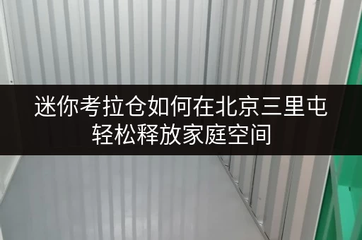 迷你考拉仓如何在北京三里屯轻松释放家庭空间,提升生活品质?迷你仓出租价格全解析 迷你考拉仓如何在北京三里屯轻松释放家庭空间,提升生活品质?迷你仓出租价格全解析