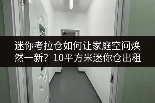 迷你考拉仓如何让家庭空间焕然一新?10平方米迷你仓出租,释放您的空间,提升生活品质 迷你考拉仓如何让家庭空间焕然一新?10平方米迷你仓出租,释放您的空间,提升生活品质