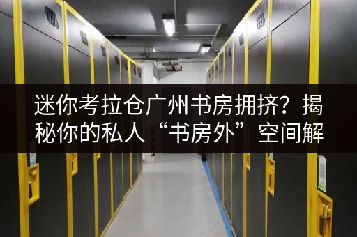 迷你考拉仓广州书房拥挤?揭秘你的私人“书房外”空间解决方案 迷你考拉仓广州书房拥挤?揭秘你的私人“书房外”空间解决方案