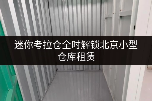 迷你考拉仓全时解锁北京小型仓库租赁,存取无忧,随时随地 迷你考拉仓全时解锁北京小型仓库租赁,存取无忧,随时随地
