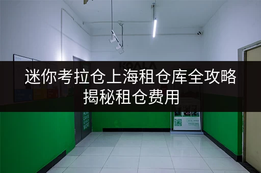 迷你考拉仓上海租仓库全攻略揭秘租仓费用,随存随取更便捷 迷你考拉仓上海租仓库全攻略揭秘租仓费用,随存随取更便捷