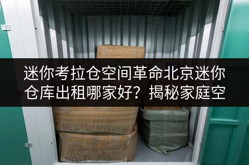 迷你考拉仓空间革命北京迷你仓库出租哪家好?揭秘家庭空间新选择! 迷你考拉仓空间革命北京迷你仓库出租哪家好?揭秘家庭空间新选择!