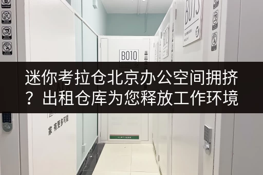 迷你考拉仓北京办公空间拥挤?出租仓库为您释放工作环境 迷你考拉仓北京办公空间拥挤?出租仓库为您释放工作环境