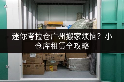 迷你考拉仓广州搬家烦恼?小仓库租赁全攻略,让货物存放更省心! 迷你考拉仓广州搬家烦恼?小仓库租赁全攻略,让货物存放更省心!