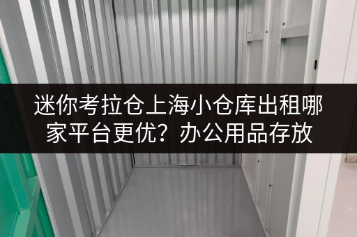 迷你考拉仓上海小仓库出租哪家平台更优?办公用品存放,空间释放新选择 迷你考拉仓上海小仓库出租哪家平台更优?办公用品存放,空间释放新选择