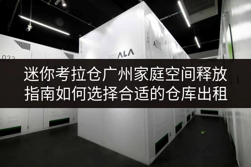 迷你考拉仓广州家庭空间释放指南如何选择合适的仓库出租平台,提升生活品质? 迷你考拉仓广州家庭空间释放指南如何选择合适的仓库出租平台,提升生活品质?