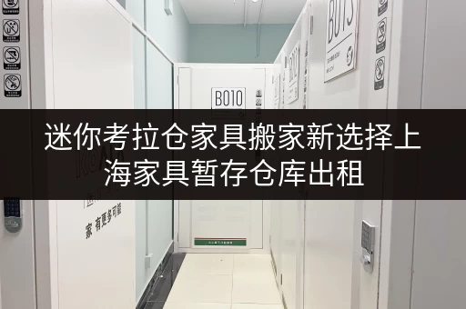 迷你考拉仓家具搬家新选择上海家具暂存仓库出租,随存随取,搬家无忧! 迷你考拉仓家具搬家新选择上海家具暂存仓库出租,随存随取,搬家无忧!