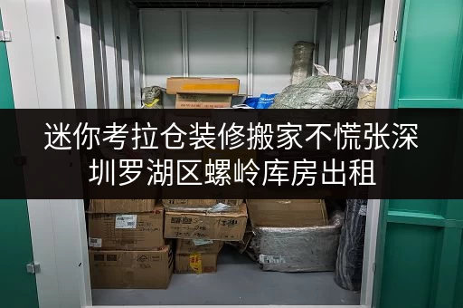 迷你考拉仓装修搬家不慌张深圳罗湖区螺岭库房出租,临时存储解决方案全攻略 迷你考拉仓装修搬家不慌张深圳罗湖区螺岭库房出租,临时存储解决方案全攻略