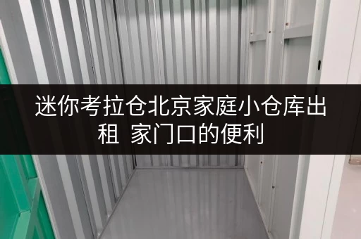 迷你考拉仓北京家庭小仓库出租 家门口的便利,全时段的呵护 迷你考拉仓北京家庭小仓库出租 家门口的便利,全时段的呵护