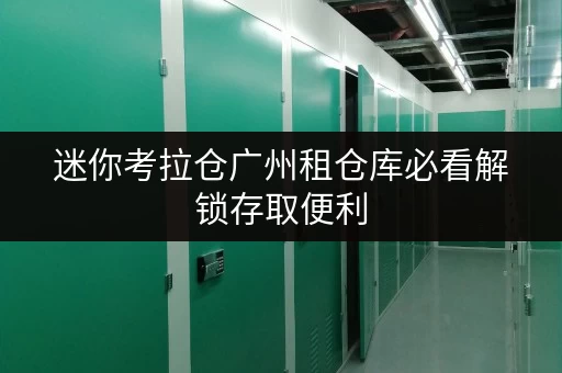 迷你考拉仓广州租仓库必看解锁存取便利，全时段服务一站式体验