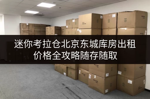迷你考拉仓北京东城库房出租价格全攻略随存随取,工具设备轻松打理 迷你考拉仓北京东城库房出租价格全攻略随存随取,工具设备轻松打理