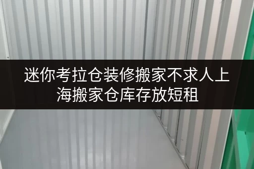 迷你考拉仓装修搬家不求人上海搬家仓库存放短租,轻松解决临时存储难题! 迷你考拉仓装修搬家不求人上海搬家仓库存放短租,轻松解决临时存储难题!