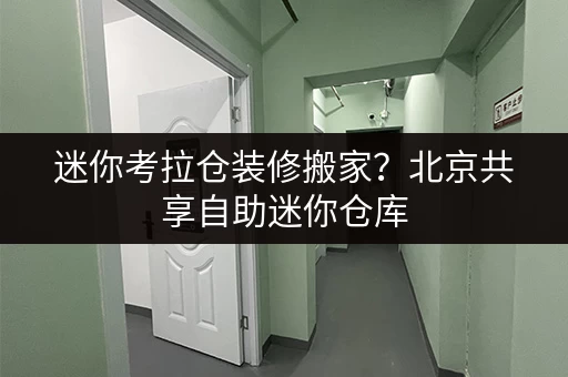 迷你考拉仓装修搬家?北京共享自助迷你仓库,你的临时存储好帮手! 迷你考拉仓装修搬家?北京共享自助迷你仓库,你的临时存储好帮手!