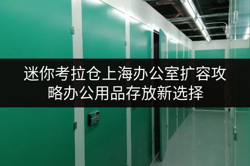 迷你考拉仓上海办公室扩容攻略办公用品存放新选择,迷你仓释放办公空间! 迷你考拉仓上海办公室扩容攻略办公用品存放新选择,迷你仓释放办公空间!