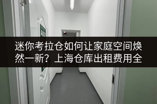 迷你考拉仓如何让家庭空间焕然一新?上海仓库出租费用全解析 迷你考拉仓如何让家庭空间焕然一新?上海仓库出租费用全解析