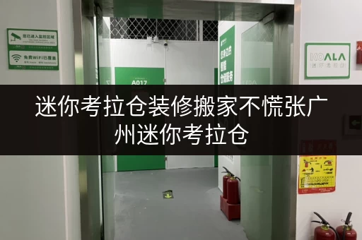 迷你考拉仓装修搬家不慌张广州迷你考拉仓,自助仓库临时存储全攻略 迷你考拉仓装修搬家不慌张广州迷你考拉仓,自助仓库临时存储全攻略